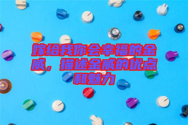 嫁給我你會幸福的金威，描述金威的優點和魅力