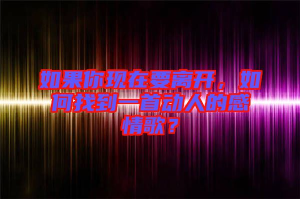 如果你現(xiàn)在要離開(kāi)，如何找到一首動(dòng)人的感情歌？