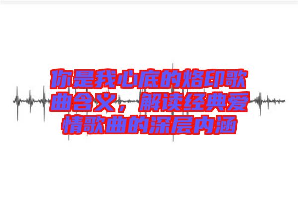 你是我心底的烙印歌曲含義，解讀經典愛情歌曲的深層內涵