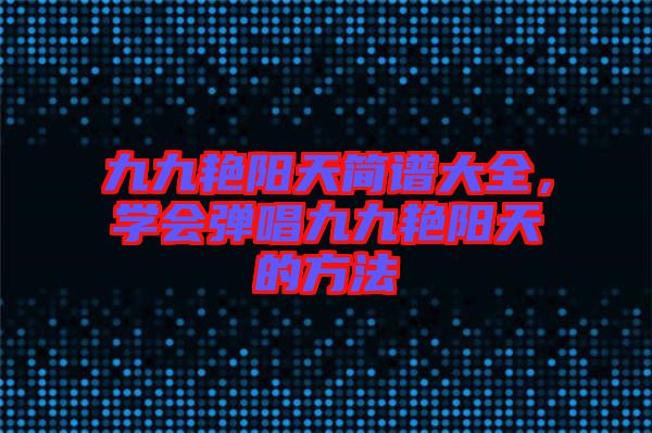 九九艷陽(yáng)天簡(jiǎn)譜大全，學(xué)會(huì)彈唱九九艷陽(yáng)天的方法