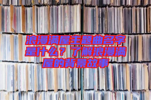 浪漫滿屋主題曲名字是什么？了解浪漫滿屋的背景故事