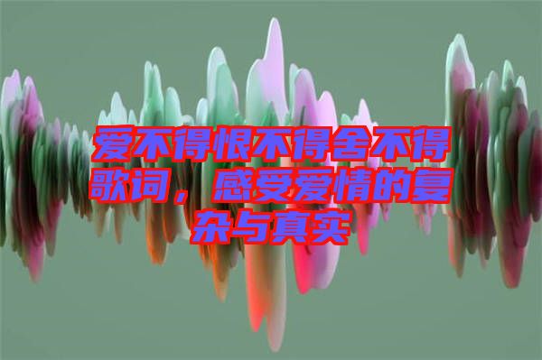 愛不得恨不得舍不得歌詞，感受愛情的復(fù)雜與真實