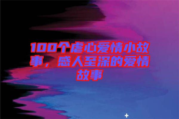 100個虐心愛情小故事，感人至深的愛情故事