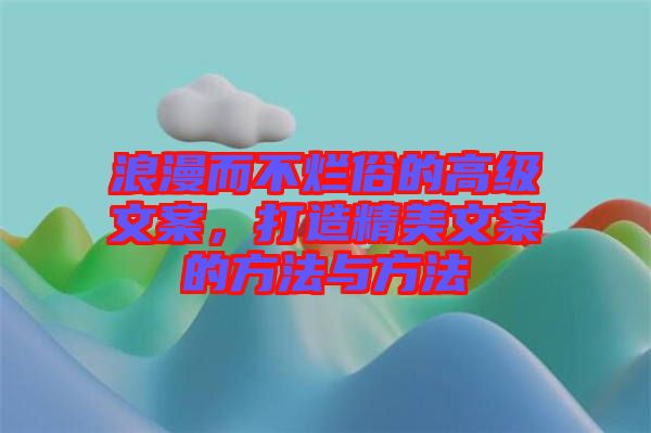 浪漫而不爛俗的高級(jí)文案，打造精美文案的方法與方法