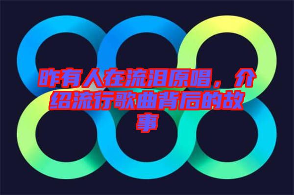 昨有人在流淚原唱，介紹流行歌曲背后的故事