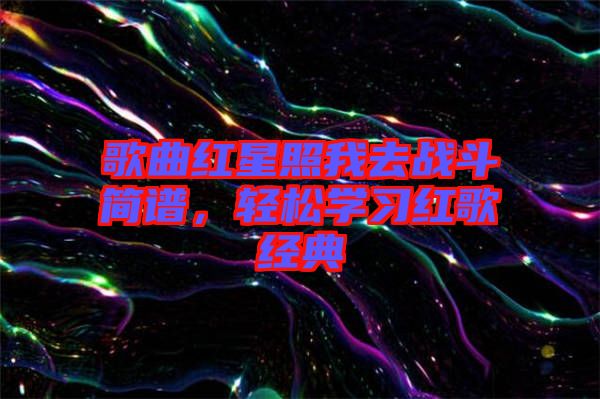 歌曲紅星照我去戰斗簡譜，輕松學習紅歌經典