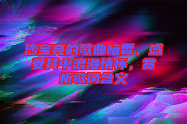 沙寶亮的歌曲暗香，感受其中浪漫情懷，賞析歌詞含義