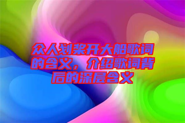 眾人劃槳開大船歌詞的含義，介紹歌詞背后的深層含義