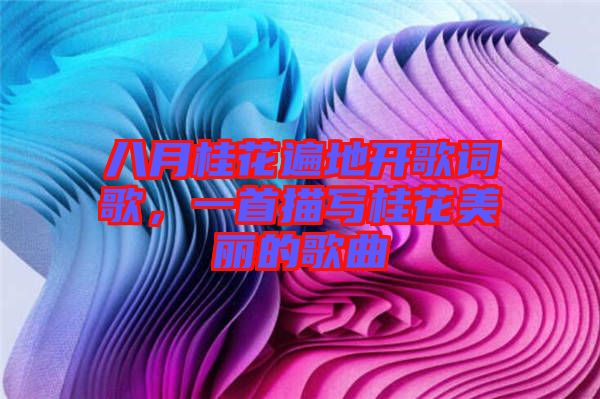 八月桂花遍地開歌詞歌，一首描寫桂花美麗的歌曲