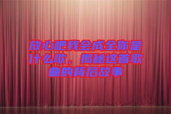 放心吧我會成全你是什么歌，揭秘這首歌曲的背后故事