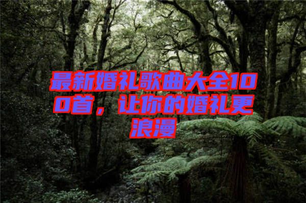 最新婚禮歌曲大全100首，讓你的婚禮更浪漫