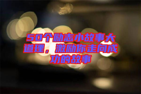 50個勵志小故事大道理，激勵你走向成功的故事