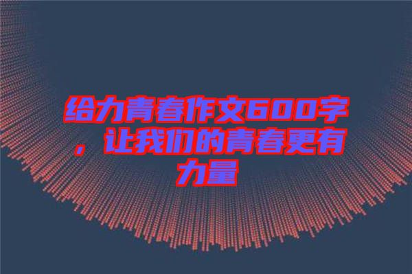 給力青春作文600字，讓我們的青春更有力量