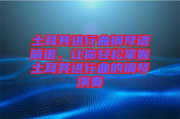 土耳其進行曲鋼琴譜簡譜，讓你輕松掌握土耳其進行曲的鋼琴演奏