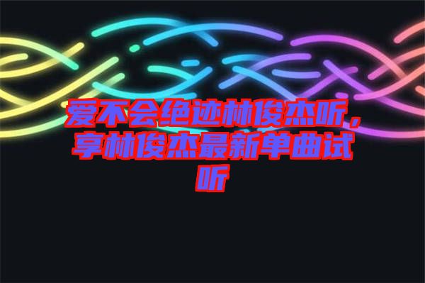 愛不會(huì)絕跡林俊杰聽，享林俊杰最新單曲試聽