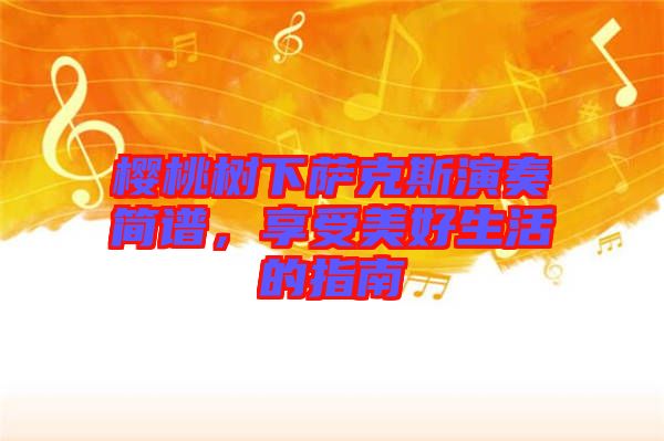 櫻桃樹(shù)下薩克斯演奏簡(jiǎn)譜，享受美好生活的指南