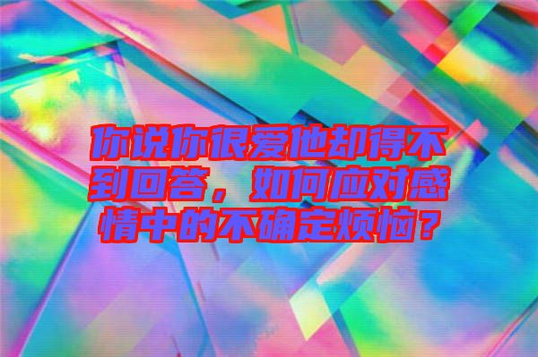 你說你很愛他卻得不到回答，如何應對感情中的不確定煩惱？