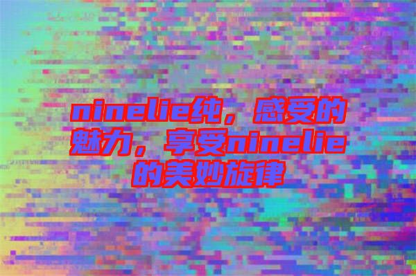 ninelie純，感受的魅力，享受ninelie的美妙旋律