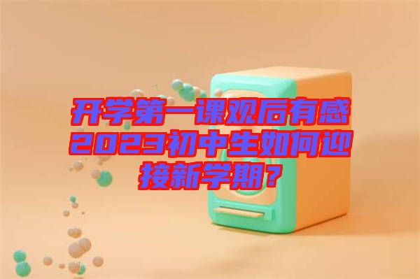 開(kāi)學(xué)第一課觀后有感2023初中生如何迎接新學(xué)期？