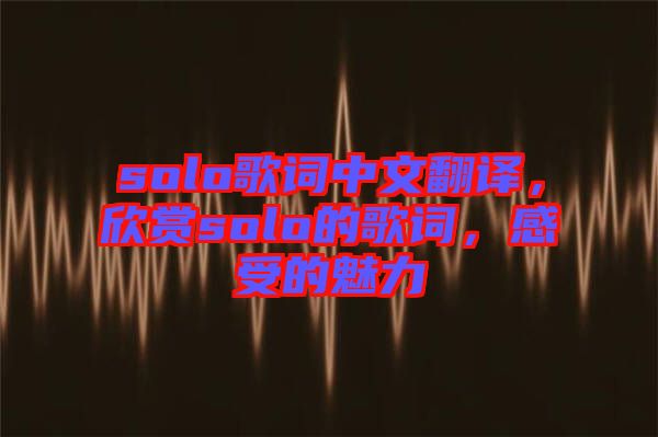 solo歌詞中文翻譯，欣賞solo的歌詞，感受的魅力