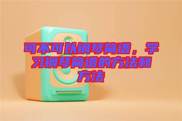 可不可以鋼琴簡(jiǎn)譜，學(xué)習(xí)鋼琴簡(jiǎn)譜的方法和方法