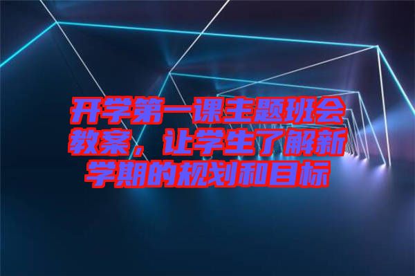 開學(xué)第一課主題班會教案，讓學(xué)生了解新學(xué)期的規(guī)劃和目標(biāo)