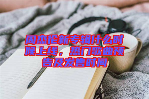 周杰倫新專輯什么時候上線，熱門歌曲預告及發售時間