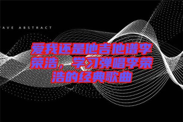 愛我還是他吉他譜李榮浩，學習彈唱李榮浩的經典歌曲