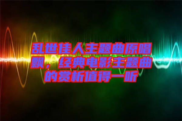 亂世佳人主題曲原唱飄，經典電影主題曲的賞析值得一聽