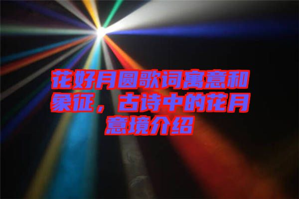 花好月圓歌詞寓意和象征，古詩中的花月意境介紹