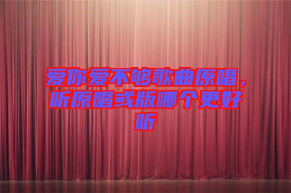 愛你愛不夠歌曲原唱，聽原唱或版哪個更好聽