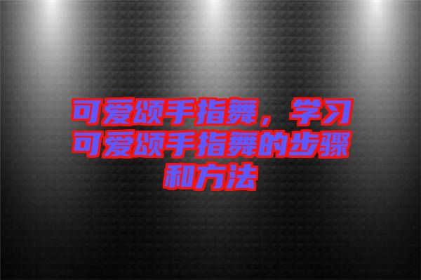 可愛頌手指舞，學習可愛頌手指舞的步驟和方法