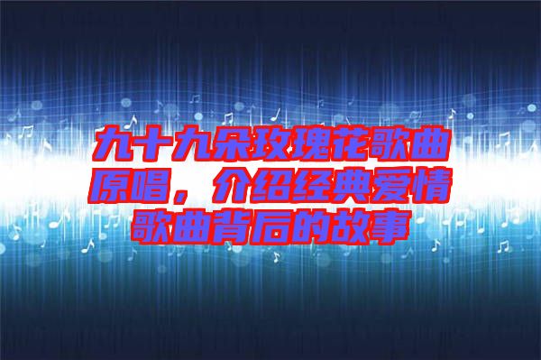 九十九朵玫瑰花歌曲原唱，介紹經(jīng)典愛情歌曲背后的故事