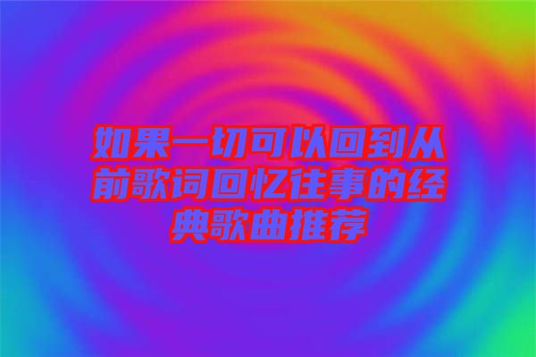 如果一切可以回到從前歌詞回憶往事的經典歌曲推薦