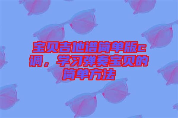 寶貝吉他譜簡(jiǎn)單版c調(diào)，學(xué)習(xí)彈奏寶貝的簡(jiǎn)單方法