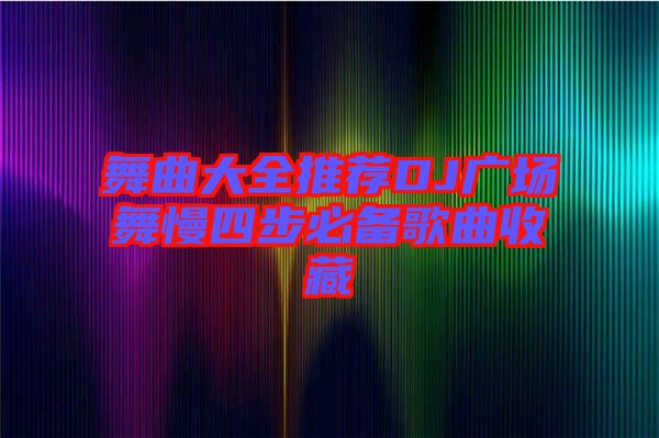 舞曲大全推薦DJ廣場舞慢四步必備歌曲收藏