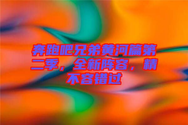 奔跑吧兄弟黃河篇第二季，全新陣容，精不容錯過