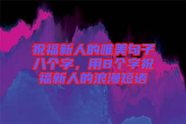 祝福新人的唯美句子八個(gè)字，用8個(gè)字祝福新人的浪漫短語