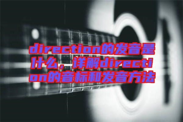 direction的發(fā)音是什么，詳解direction的音標(biāo)和發(fā)音方法