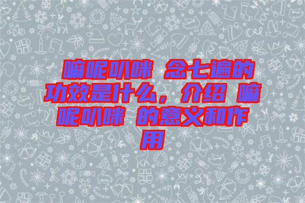 唵嘛呢叭咪吽念七遍的功效是什么，介紹唵嘛呢叭咪吽的意義和作用