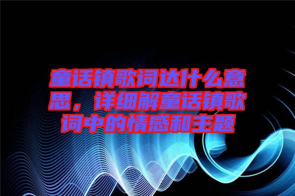 童話鎮歌詞達什么意思，詳細解童話鎮歌詞中的情感和主題