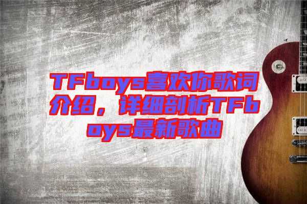 TFboys喜歡你歌詞介紹，詳細剖析TFboys最新歌曲