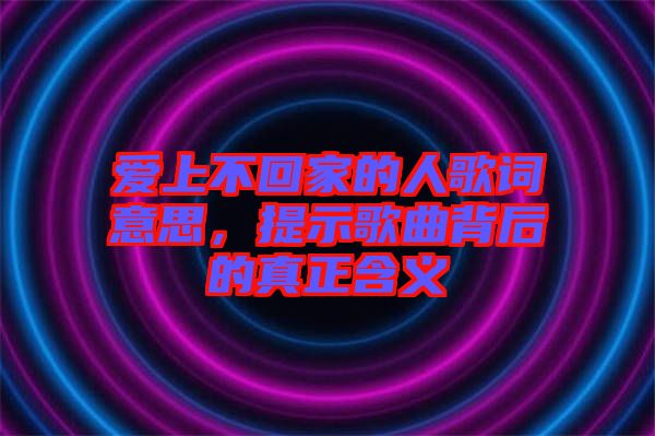 愛上不回家的人歌詞意思，提示歌曲背后的真正含義