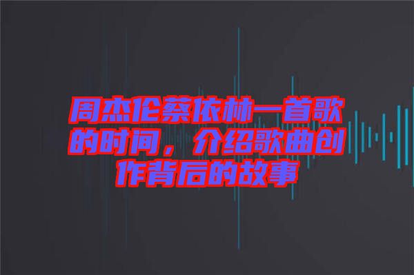 周杰倫蔡依林一首歌的時間，介紹歌曲創(chuàng)作背后的故事