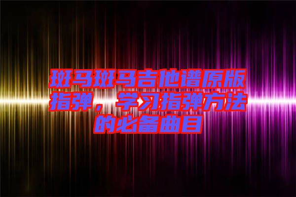 斑馬斑馬吉他譜原版指彈，學習指彈方法的必備曲目