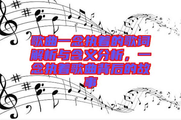 歌曲一念執(zhí)著的歌詞解析與含義分析，一念執(zhí)著歌曲背后的故事