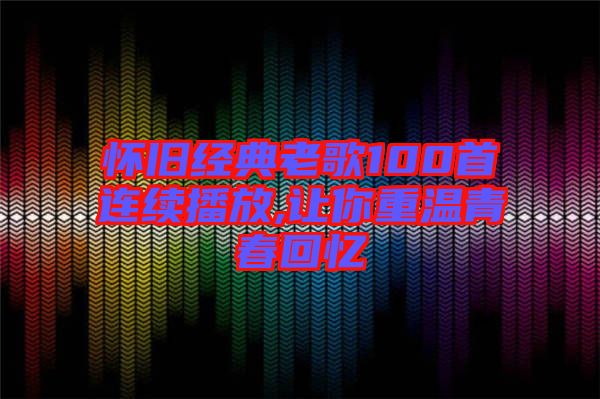 懷舊經典老歌100首連續播放,讓你重溫青春回憶