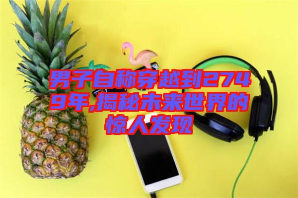 男子自稱穿越到2749年,揭秘未來世界的驚人發現