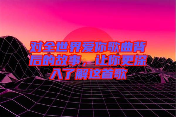 對(duì)全世界愛(ài)你歌曲背后的故事，讓你更深入了解這首歌