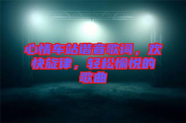 心情車站諧音歌詞，歡快旋律，輕松愉悅的歌曲